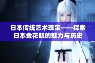 日本传统艺术瑰宝——探索日本金花瓶的魅力与历史