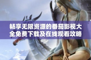 畅享无限资源的番茄影视大全免费下载及在线观看攻略