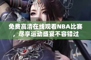 免费高清在线观看NBA比赛，尽享运动盛宴不容错过
