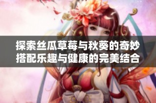 探索丝瓜草莓与秋葵的奇妙搭配乐趣与健康的完美结合