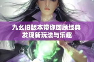 九幺旧版本带你回顾经典 发现新玩法与乐趣