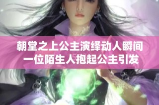 朝堂之上公主演绎动人瞬间 一位陌生人抱起公主引发轰动