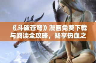 《斗破苍穹》漫画免费下载与阅读全攻略，畅享热血之旅