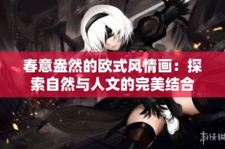 春意盎然的欧式风情画：探索自然与人文的完美结合