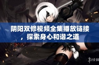阴阳双修视频全集播放链接，探索身心和谐之道