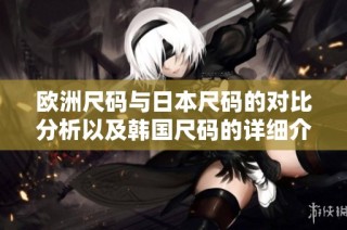 欧洲尺码与日本尺码的对比分析以及韩国尺码的详细介绍