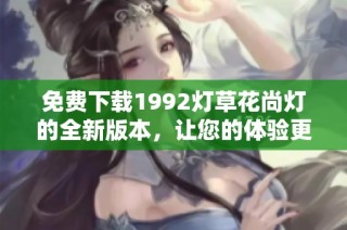 免费下载1992灯草花尚灯的全新版本，让您的体验更精彩