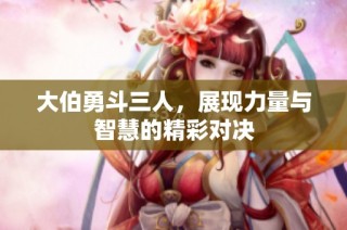 大伯勇斗三人，展现力量与智慧的精彩对决