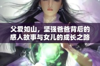 父爱如山，坚强爸爸背后的感人故事与女儿的成长之路