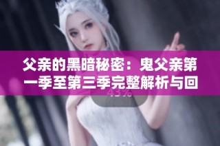 父亲的黑暗秘密：鬼父亲第一季至第三季完整解析与回顾