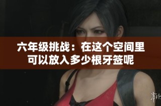 六年级挑战：在这个空间里可以放入多少根牙签呢