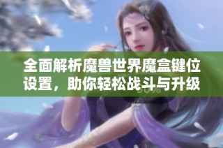 全面解析魔兽世界魔盒键位设置，助你轻松战斗与升级
