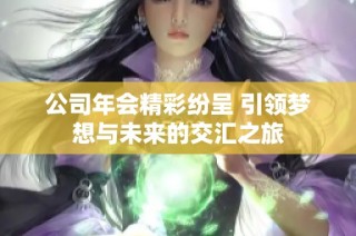 公司年会精彩纷呈 引领梦想与未来的交汇之旅