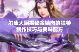 尔康大厨揭秘金锁肉的独特制作技巧与美味配方
