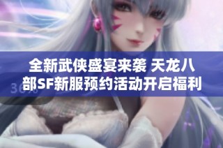 全新武侠盛宴来袭 天龙八部SF新服预约活动开启福利多多