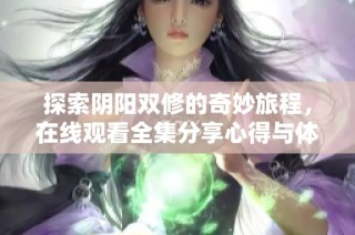 探索阴阳双修的奇妙旅程，在线观看全集分享心得与体会