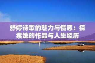 舒婷诗歌的魅力与情感：探索她的作品与人生经历