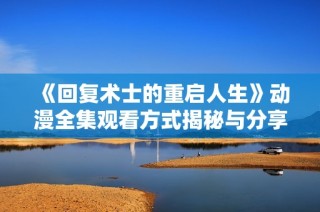 《回复术士的重启人生》动漫全集观看方式揭秘与分享