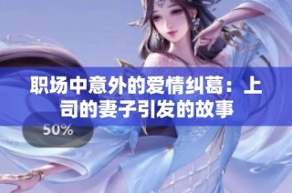 职场中意外的爱情纠葛：上司的妻子引发的故事