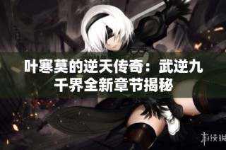 叶寒莫的逆天传奇：武逆九千界全新章节揭秘