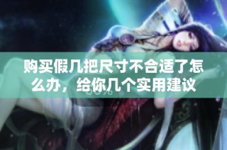 购买假几把尺寸不合适了怎么办，给你几个实用建议