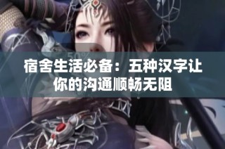 宿舍生活必备：五种汉字让你的沟通顺畅无阻