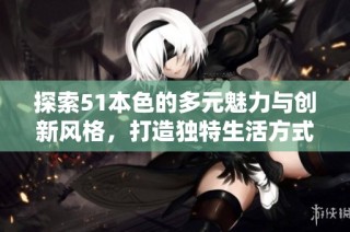 探索51本色的多元魅力与创新风格，打造独特生活方式