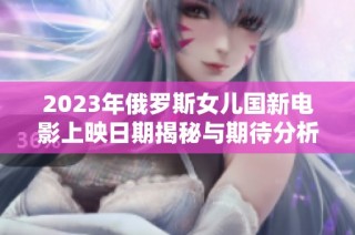 2023年俄罗斯女儿国新电影上映日期揭秘与期待分析