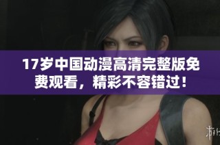 17岁中国动漫高清完整版免费观看，精彩不容错过！