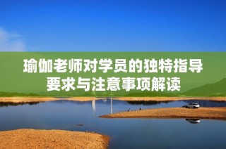 瑜伽老师对学员的独特指导要求与注意事项解读