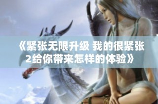 《紧张无限升级 我的很紧张2给你带来怎样的体验》