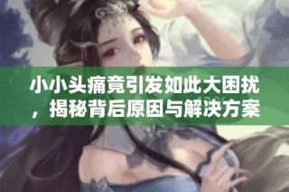 小小头痛竟引发如此大困扰，揭秘背后原因与解决方案