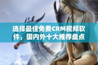 选择最佳免费CRM视频软件，国内外十大推荐盘点