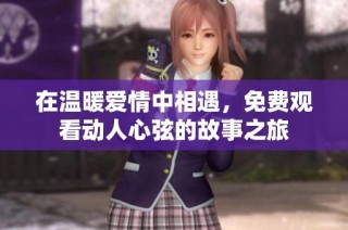 在温暖爱情中相遇，免费观看动人心弦的故事之旅
