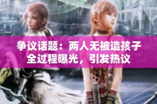 争议话题：两人无被造孩子全过程曝光，引发热议