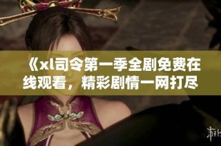 《xl司令第一季全剧免费在线观看，精彩剧情一网打尽》
