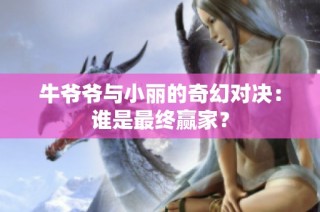 牛爷爷与小丽的奇幻对决：谁是最终赢家？