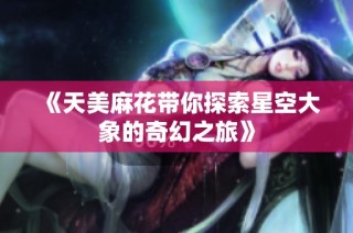 《天美麻花带你探索星空大象的奇幻之旅》