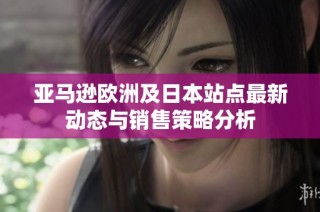 亚马逊欧洲及日本站点最新动态与销售策略分析