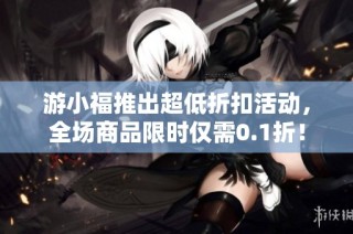 游小福推出超低折扣活动，全场商品限时仅需0.1折！