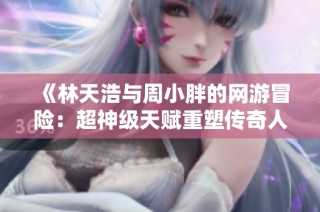 《林天浩与周小胖的网游冒险：超神级天赋重塑传奇人生》