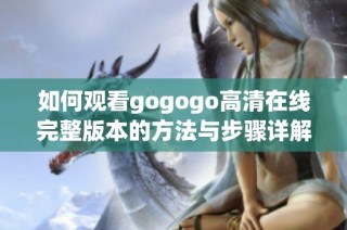 如何观看gogogo高清在线完整版本的方法与步骤详解