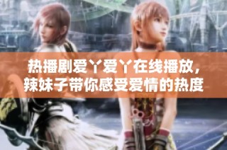 热播剧爱丫爱丫在线播放，辣妹子带你感受爱情的热度与激情