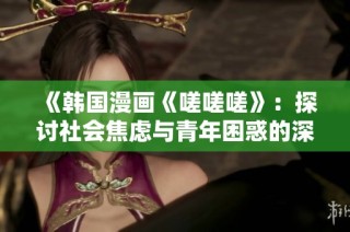 《韩国漫画《嗟嗟嗟》：探讨社会焦虑与青年困惑的深刻反思》