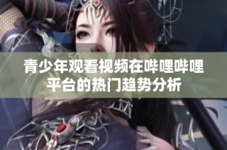 青少年观看视频在哔哩哔哩平台的热门趋势分析