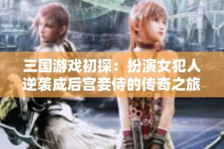 三国游戏初探：扮演女犯人逆袭成后宫妾侍的传奇之旅
