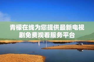 青檬在线为您提供最新电视剧免费观看服务平台