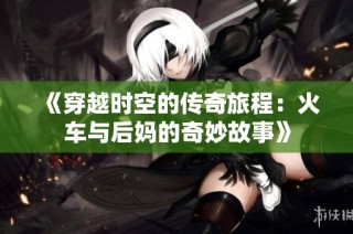 《穿越时空的传奇旅程：火车与后妈的奇妙故事》