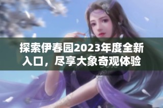 探索伊春园2023年度全新入口，尽享大象奇观体验