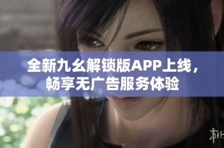 全新九幺解锁版APP上线，畅享无广告服务体验